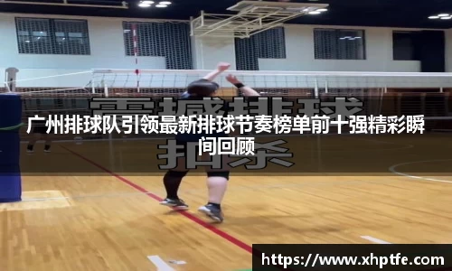 广州排球队引领最新排球节奏榜单前十强精彩瞬间回顾