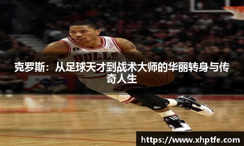 克罗斯：从足球天才到战术大师的华丽转身与传奇人生